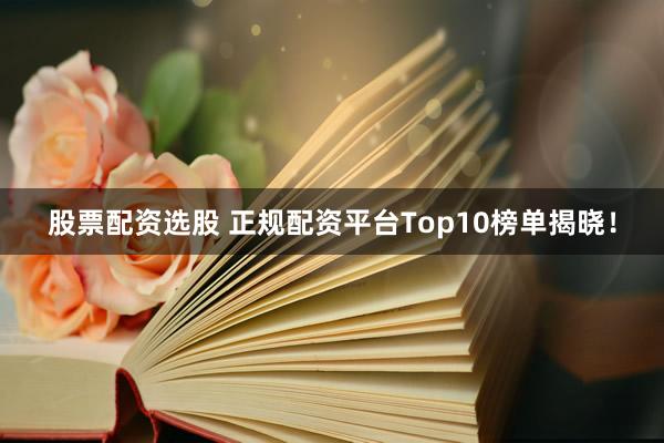 股票配资选股 正规配资平台Top10榜单揭晓！