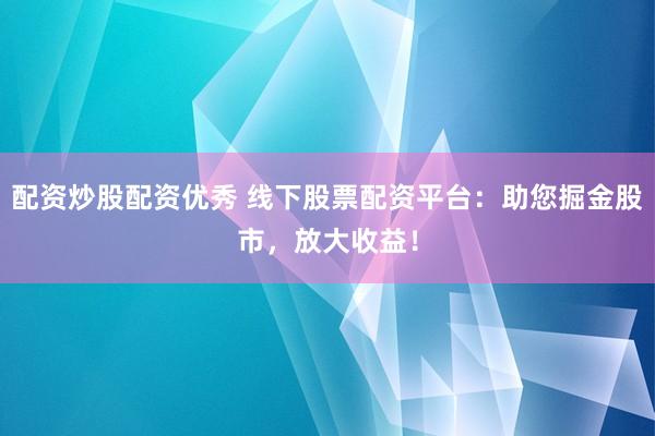 配资炒股配资优秀 线下股票配资平台：助您掘金股市，放大收益！