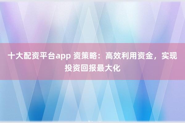十大配资平台app 资策略:高效利用资金,实现投资回报最大化