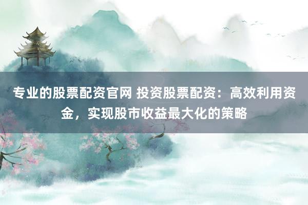 专业的股票配资官网 投资股票配资:高效利用资金,实现股市收益最大化的策略