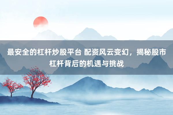 最安全的杠杆炒股平台 配资风云变幻，揭秘股市杠杆背后的机遇与挑战