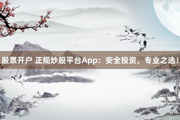 股票开户 正规炒股平台App:安全投资,专业之选!