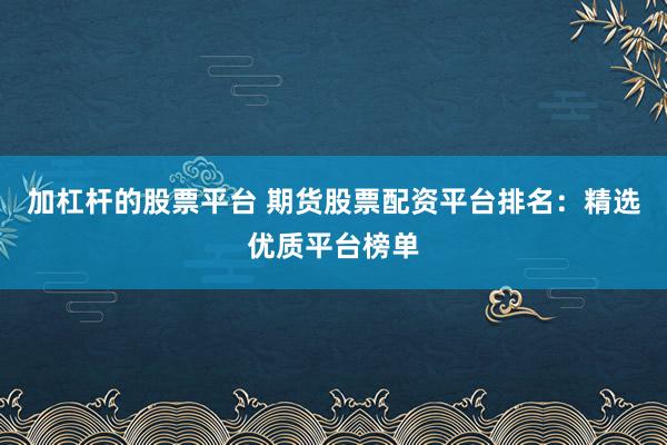 加杠杆的股票平台 期货股票配资平台排名：精选优质平台榜单