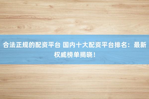 合法正规的配资平台 国内十大配资平台排名：最新权威榜单揭晓！