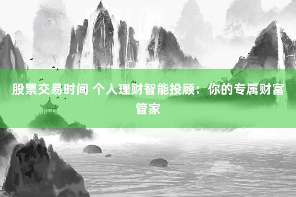 股票交易时间 个人理财智能投顾：你的专属财富管家
