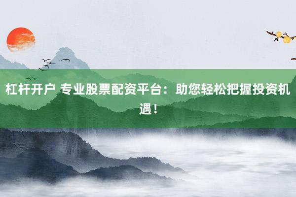 杠杆开户 专业股票配资平台：助您轻松把握投资机遇！