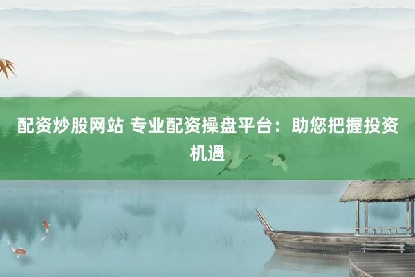配资炒股网站 专业配资操盘平台：助您把握投资机遇