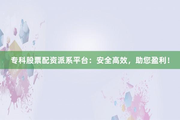 专科股票配资派系平台:安全高效,助您盈利!
