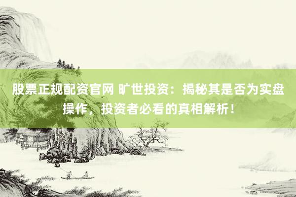 股票正规配资官网 旷世投资：揭秘其是否为实盘操作，投资者必看的真相解析！