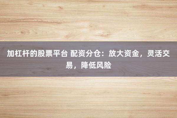 加杠杆的股票平台 配资分仓：放大资金，灵活交易，降低风险