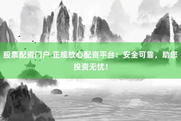 股票配资门户 正规放心配资平台:安全可靠,助您投资无忧!