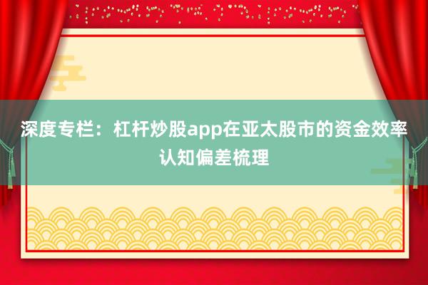 深度专栏：杠杆炒股app在亚太股市的资金效率认知偏差梳理