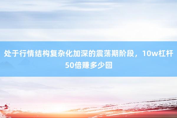 处于行情结构复杂化加深的震荡期阶段，10w杠杆50倍赚多少回