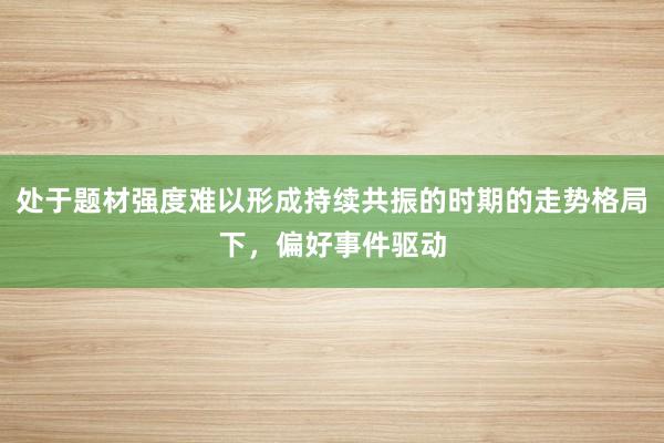 处于题材强度难以形成持续共振的时期的走势格局下，偏好事件驱动