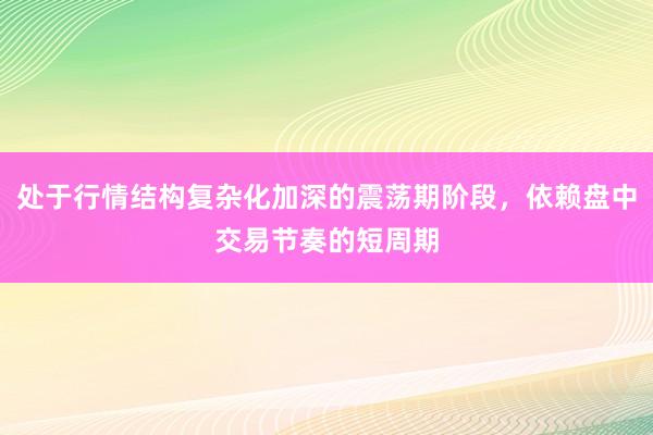 处于行情结构复杂化加深的震荡期阶段，依赖盘中交易节奏的短周期