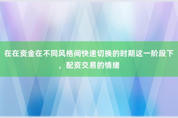 在在资金在不同风格间快速切换的时期这一阶段下,配资交易的情绪