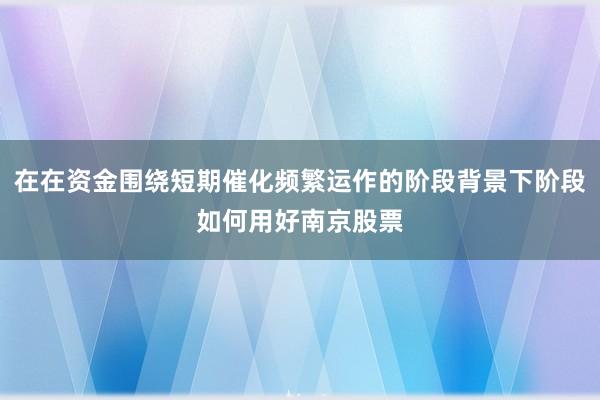 在在资金围绕短期催化频繁运作的阶段背景下阶段如何用好南京股票