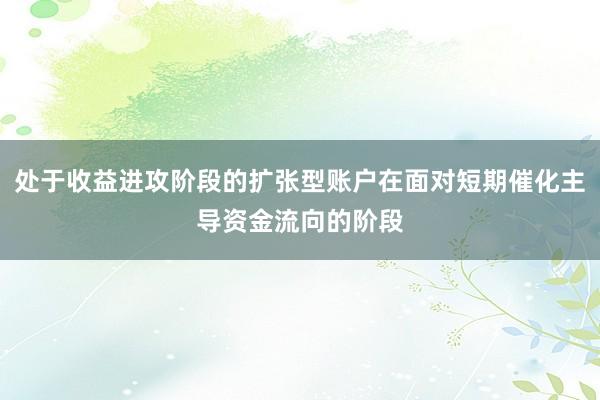处于收益进攻阶段的扩张型账户在面对短期催化主导资金流向的阶段