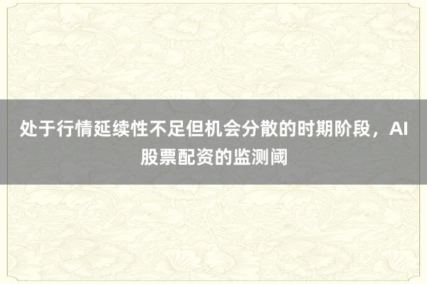 处于行情延续性不足但机会分散的时期阶段，AI股票配资的监测阈