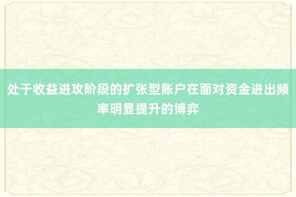 处于收益进攻阶段的扩张型账户在面对资金进出频率明显提升的博弈