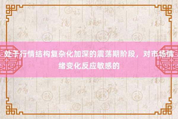 处于行情结构复杂化加深的震荡期阶段，对市场情绪变化反应敏感的