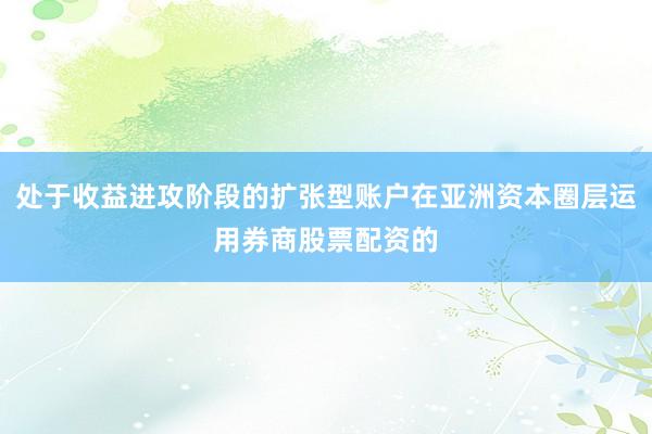 处于收益进攻阶段的扩张型账户在亚洲资本圈层运用券商股票配资的