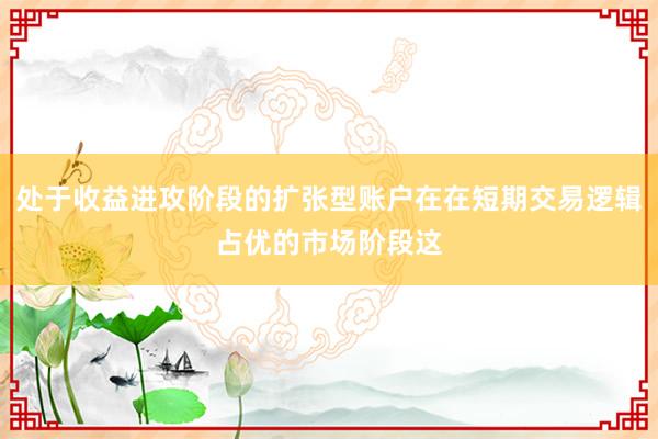 处于收益进攻阶段的扩张型账户在在短期交易逻辑占优的市场阶段这