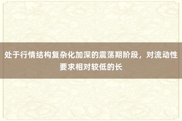 处于行情结构复杂化加深的震荡期阶段，对流动性要求相对较低的长
