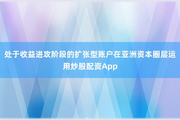 处于收益进攻阶段的扩张型账户在亚洲资本圈层运用炒股配资App