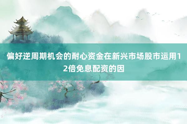 偏好逆周期机会的耐心资金在新兴市场股市运用12倍免息配资的因
