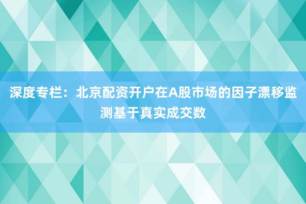 深度专栏:北京配资开户在A股市场的因子漂移监测基于真实成交数