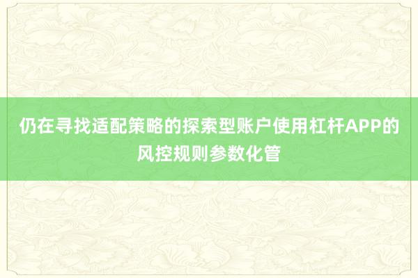 仍在寻找适配策略的探索型账户使用杠杆APP的风控规则参数化管