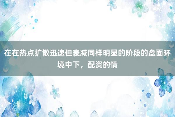 在在热点扩散迅速但衰减同样明显的阶段的盘面环境中下，配资的情