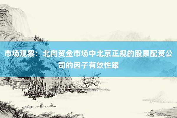 市场观察：北向资金市场中北京正规的股票配资公司的因子有效性跟