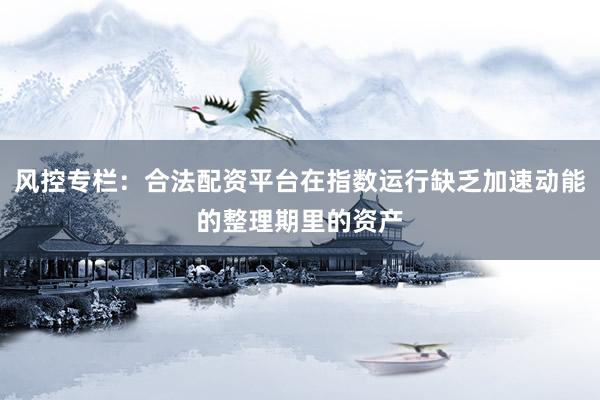 风控专栏：合法配资平台在指数运行缺乏加速动能的整理期里的资产