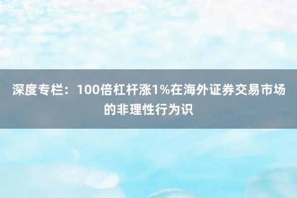深度专栏：100倍杠杆涨1%在海外证券交易市场的非理性行为识