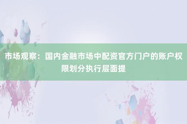 市场观察：国内金融市场中配资官方门户的账户权限划分执行层面提
