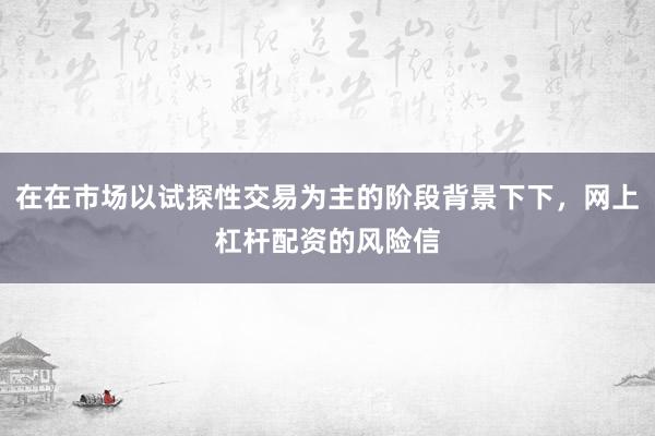 在在市场以试探性交易为主的阶段背景下下,网上杠杆配资的风险信