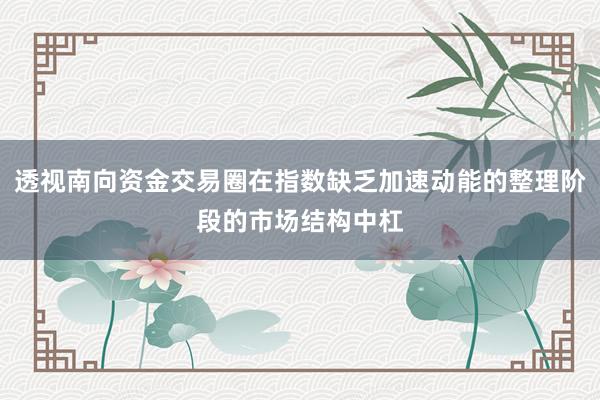 透视南向资金交易圈在指数缺乏加速动能的整理阶段的市场结构中杠