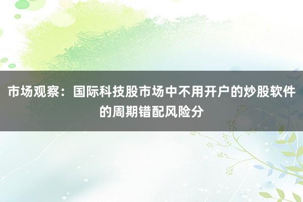 市场观察：国际科技股市场中不用开户的炒股软件的周期错配风险分