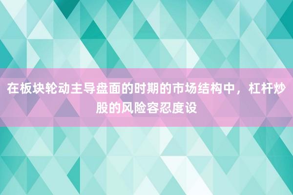 在板块轮动主导盘面的时期的市场结构中，杠杆炒股的风险容忍度设