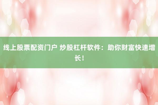 线上股票配资门户 炒股杠杆软件：助你财富快速增长！
