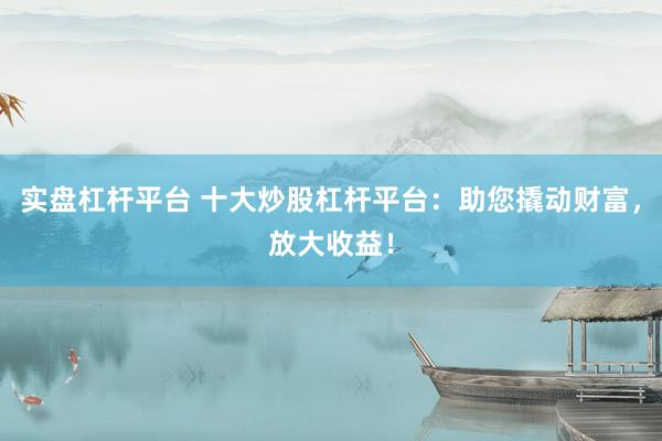 实盘杠杆平台 十大炒股杠杆平台：助您撬动财富，放大收益！