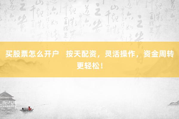 买股票怎么开户   按天配资，灵活操作，资金周转更轻松！