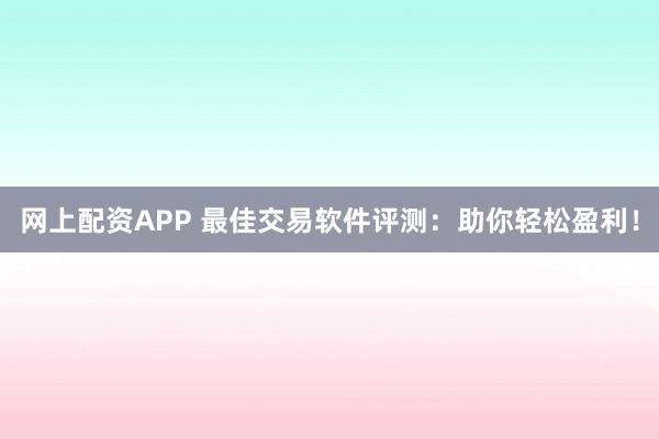 网上配资APP 最佳交易软件评测：助你轻松盈利！