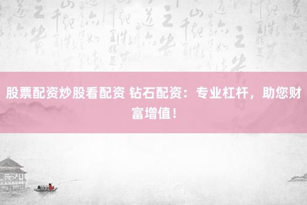 股票配资炒股看配资 钻石配资：专业杠杆，助您财富增值！