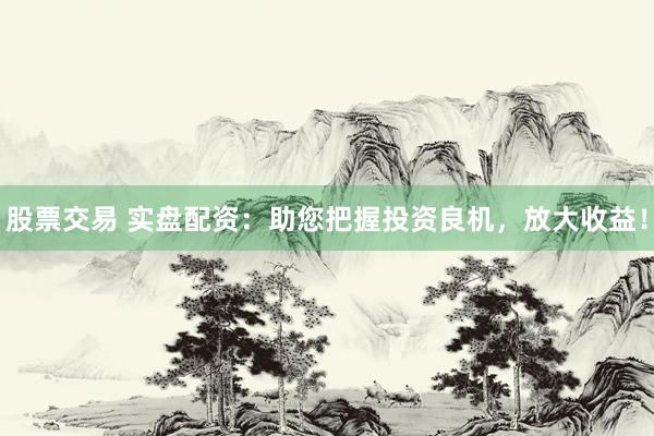 股票交易 实盘配资：助您把握投资良机，放大收益！