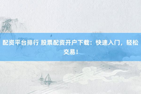 配资平台排行 股票配资开户下载:快速入门,轻松交易!