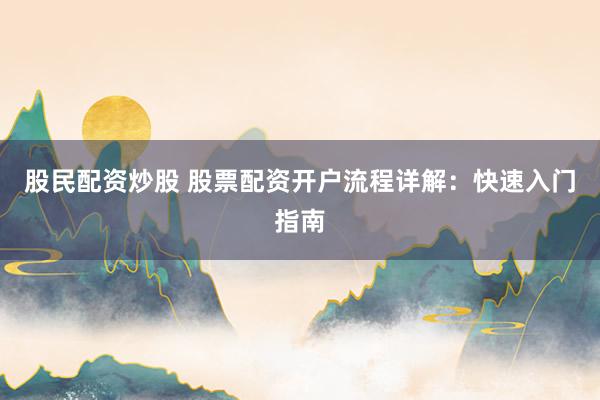 股民配资炒股 股票配资开户流程详解：快速入门指南