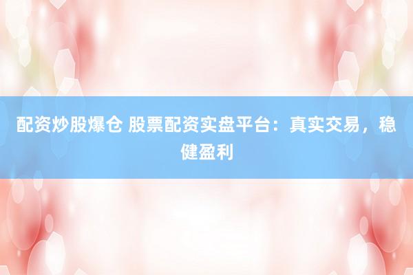 配资炒股爆仓 股票配资实盘平台:真实交易,稳健盈利